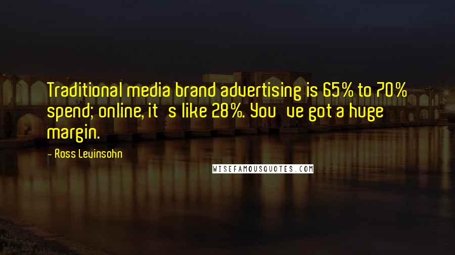 Ross Levinsohn Quotes: Traditional media brand advertising is 65% to 70% spend; online, it's like 28%. You've got a huge margin.