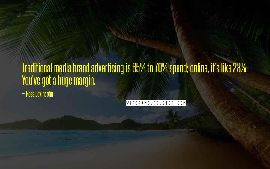 Ross Levinsohn Quotes: Traditional media brand advertising is 65% to 70% spend; online, it's like 28%. You've got a huge margin.