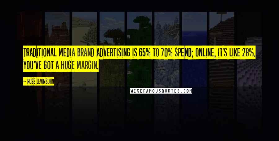 Ross Levinsohn Quotes: Traditional media brand advertising is 65% to 70% spend; online, it's like 28%. You've got a huge margin.