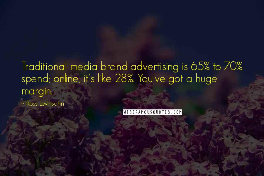 Ross Levinsohn Quotes: Traditional media brand advertising is 65% to 70% spend; online, it's like 28%. You've got a huge margin.