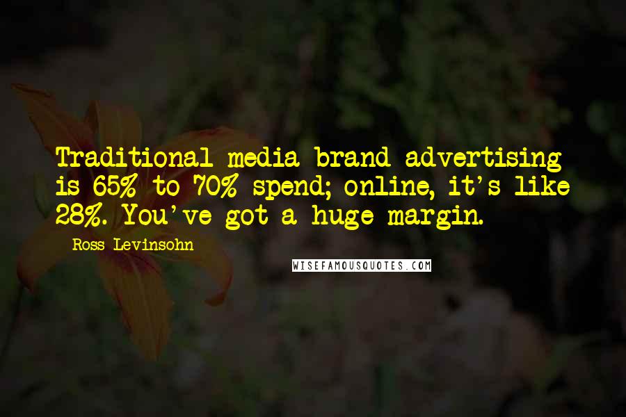 Ross Levinsohn Quotes: Traditional media brand advertising is 65% to 70% spend; online, it's like 28%. You've got a huge margin.