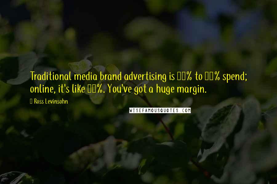 Ross Levinsohn Quotes: Traditional media brand advertising is 65% to 70% spend; online, it's like 28%. You've got a huge margin.