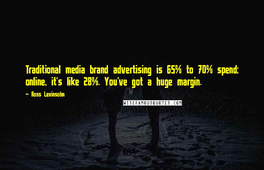 Ross Levinsohn Quotes: Traditional media brand advertising is 65% to 70% spend; online, it's like 28%. You've got a huge margin.