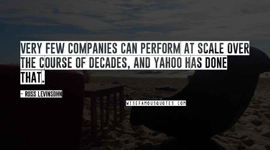Ross Levinsohn Quotes: Very few companies can perform at scale over the course of decades, and Yahoo has done that.
