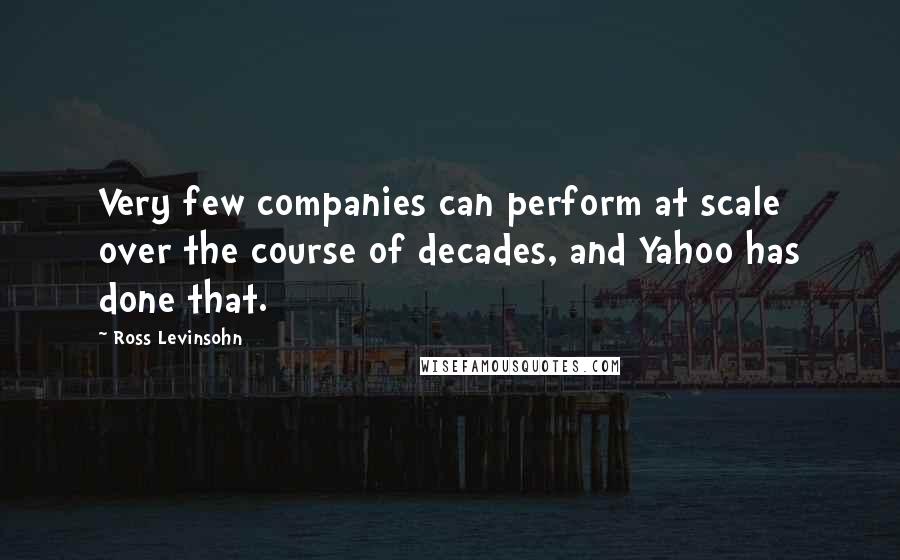 Ross Levinsohn Quotes: Very few companies can perform at scale over the course of decades, and Yahoo has done that.