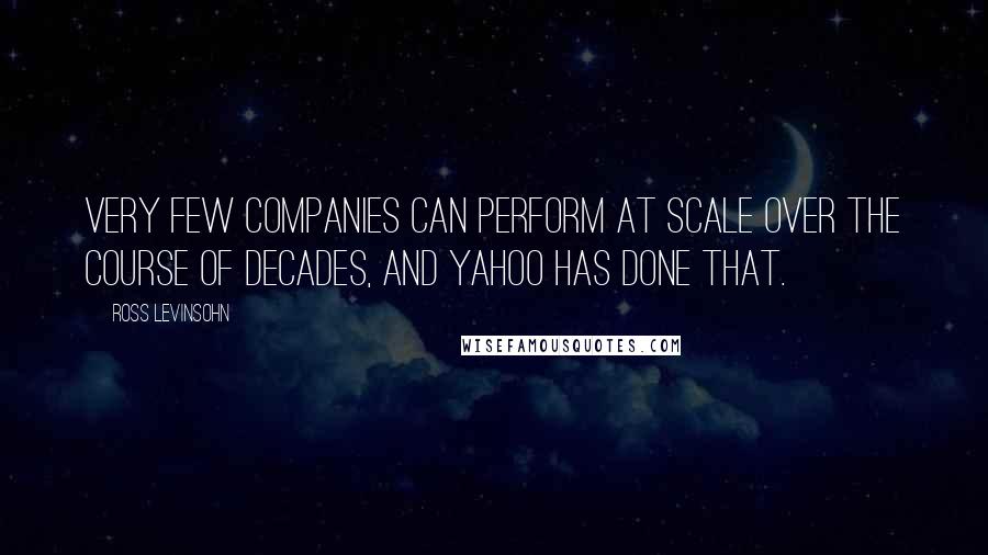 Ross Levinsohn Quotes: Very few companies can perform at scale over the course of decades, and Yahoo has done that.