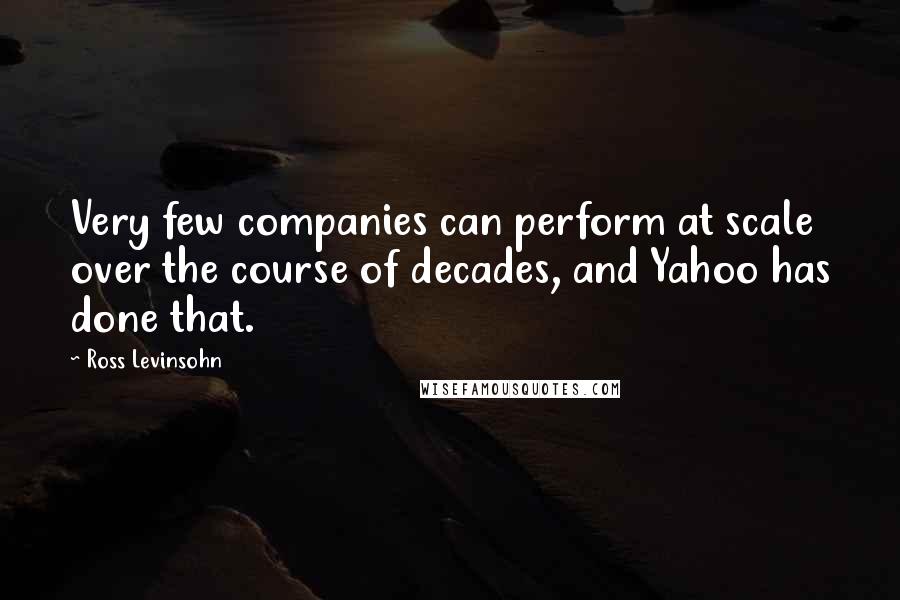 Ross Levinsohn Quotes: Very few companies can perform at scale over the course of decades, and Yahoo has done that.