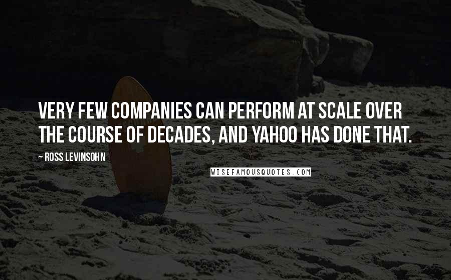 Ross Levinsohn Quotes: Very few companies can perform at scale over the course of decades, and Yahoo has done that.