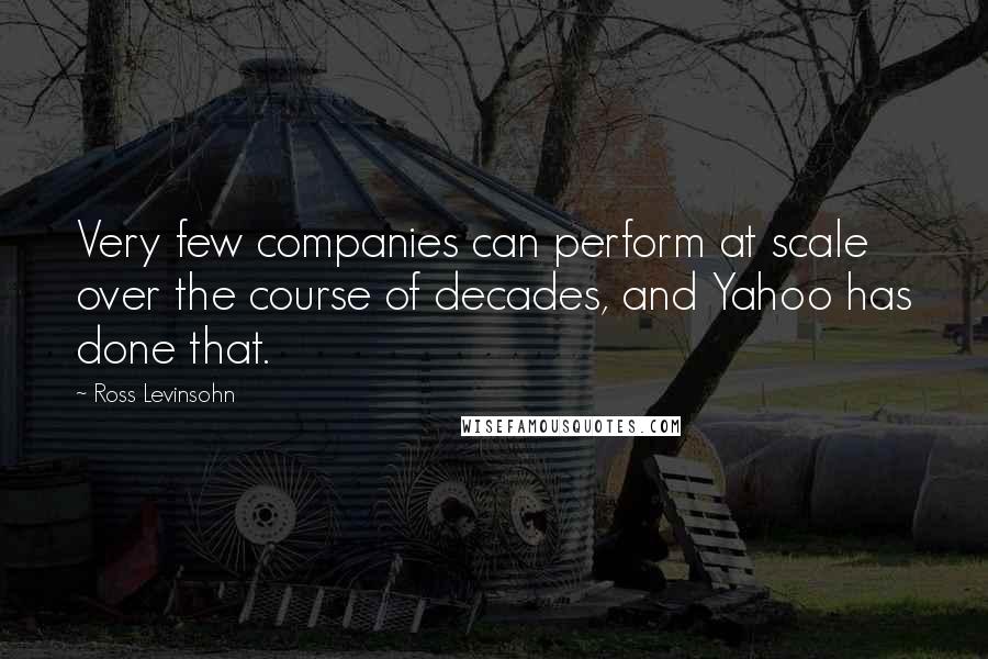 Ross Levinsohn Quotes: Very few companies can perform at scale over the course of decades, and Yahoo has done that.