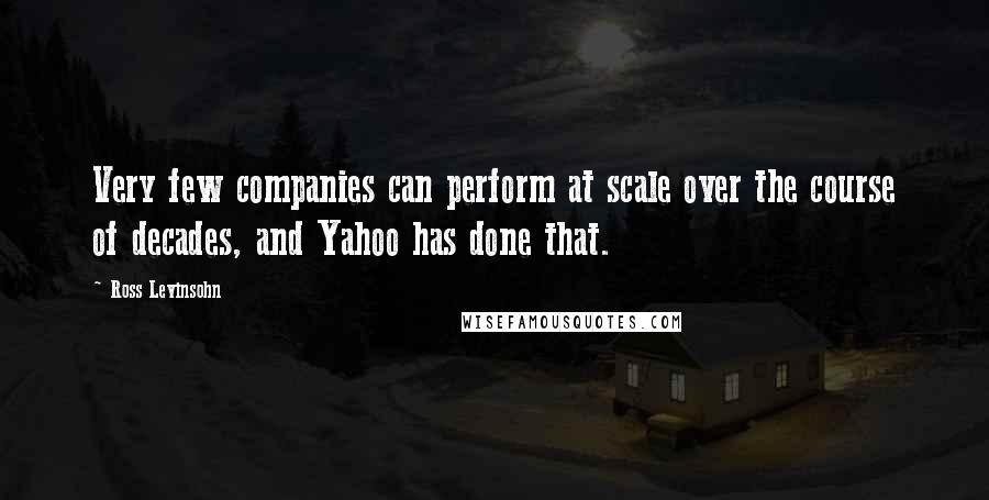 Ross Levinsohn Quotes: Very few companies can perform at scale over the course of decades, and Yahoo has done that.