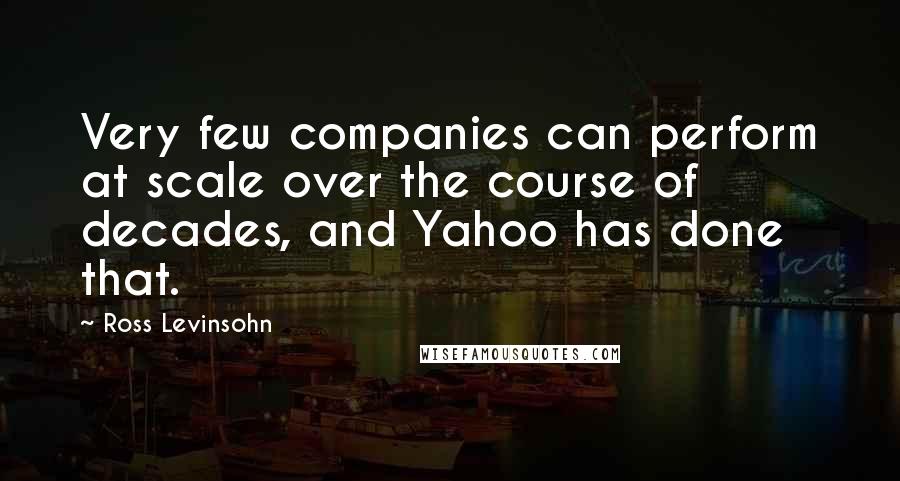 Ross Levinsohn Quotes: Very few companies can perform at scale over the course of decades, and Yahoo has done that.