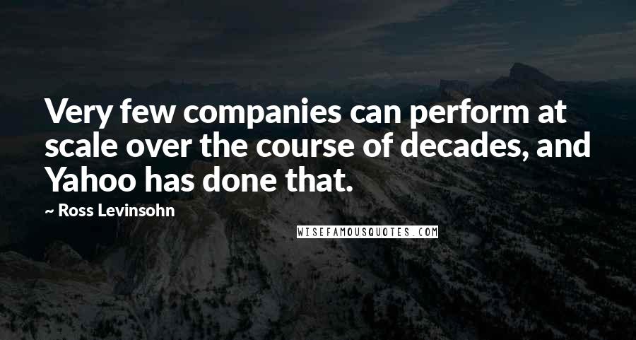 Ross Levinsohn Quotes: Very few companies can perform at scale over the course of decades, and Yahoo has done that.