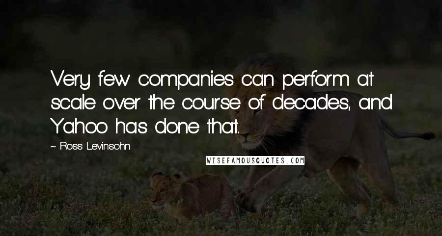 Ross Levinsohn Quotes: Very few companies can perform at scale over the course of decades, and Yahoo has done that.