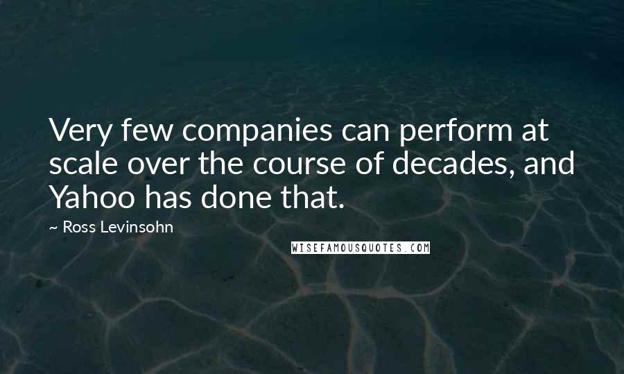 Ross Levinsohn Quotes: Very few companies can perform at scale over the course of decades, and Yahoo has done that.