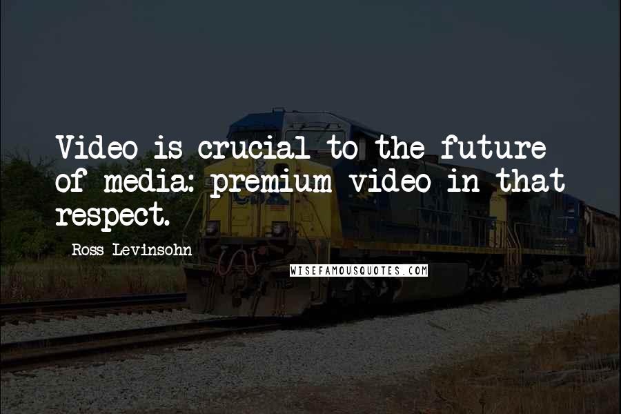 Ross Levinsohn Quotes: Video is crucial to the future of media: premium video in that respect.