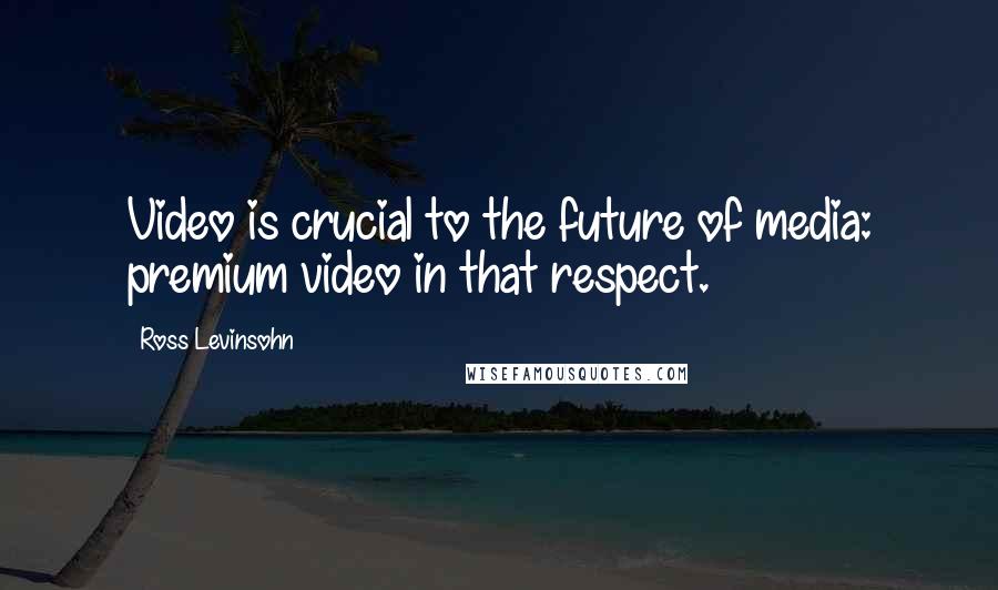 Ross Levinsohn Quotes: Video is crucial to the future of media: premium video in that respect.