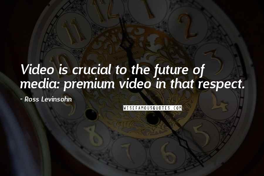 Ross Levinsohn Quotes: Video is crucial to the future of media: premium video in that respect.