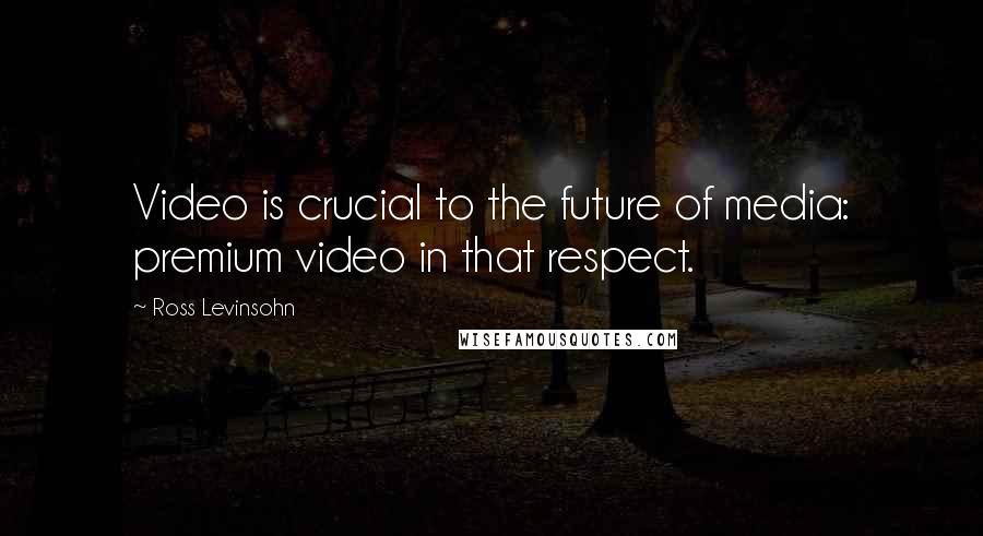 Ross Levinsohn Quotes: Video is crucial to the future of media: premium video in that respect.