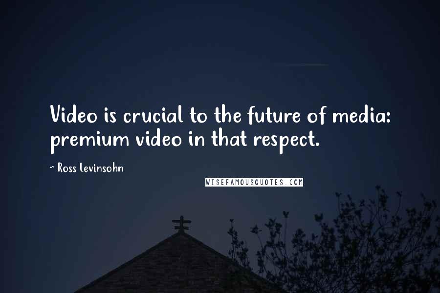 Ross Levinsohn Quotes: Video is crucial to the future of media: premium video in that respect.