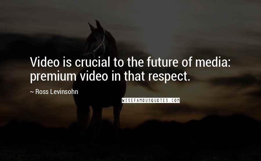 Ross Levinsohn Quotes: Video is crucial to the future of media: premium video in that respect.