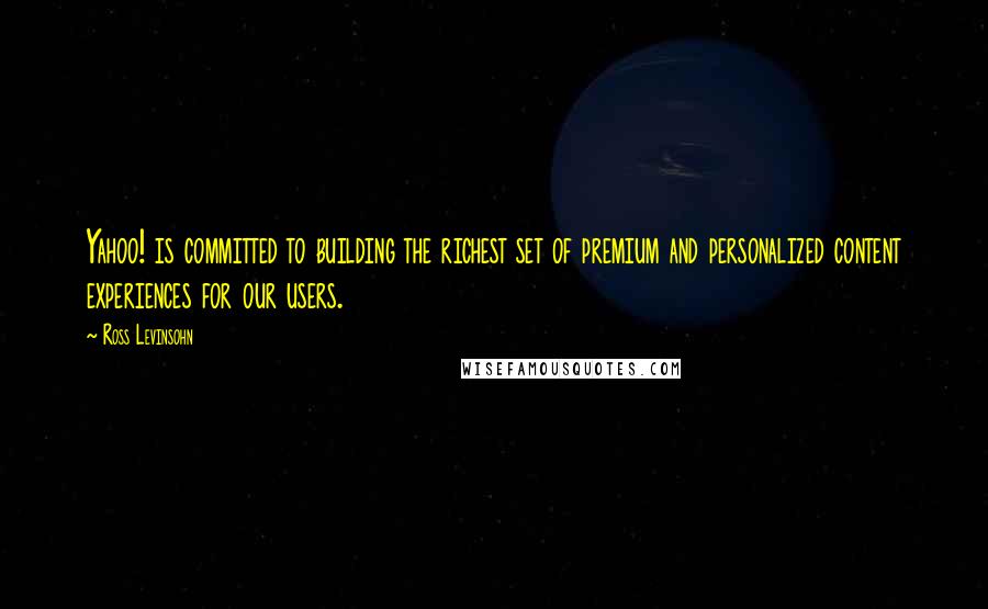 Ross Levinsohn Quotes: Yahoo! is committed to building the richest set of premium and personalized content experiences for our users.
