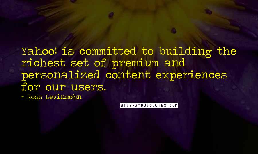 Ross Levinsohn Quotes: Yahoo! is committed to building the richest set of premium and personalized content experiences for our users.