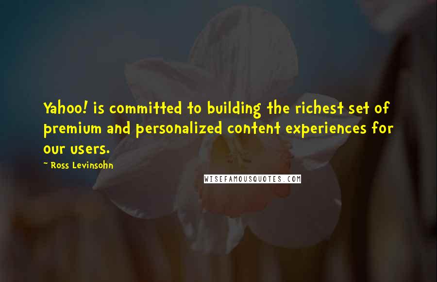 Ross Levinsohn Quotes: Yahoo! is committed to building the richest set of premium and personalized content experiences for our users.