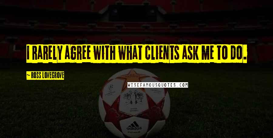 Ross Lovegrove Quotes: I rarely agree with what clients ask me to do.