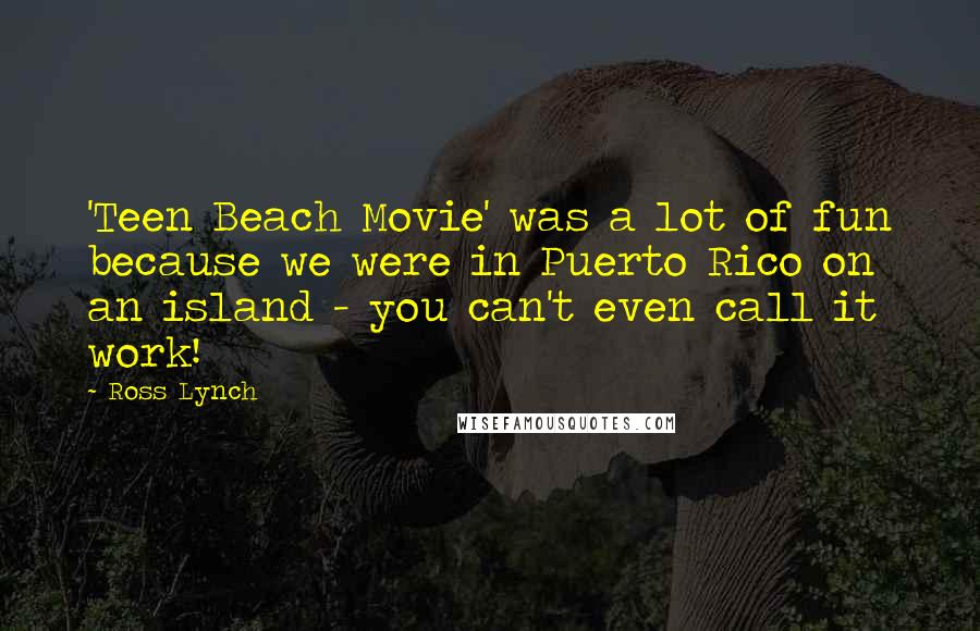 Ross Lynch Quotes: 'Teen Beach Movie' was a lot of fun because we were in Puerto Rico on an island - you can't even call it work!