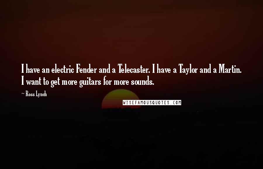 Ross Lynch Quotes: I have an electric Fender and a Telecaster. I have a Taylor and a Martin. I want to get more guitars for more sounds.