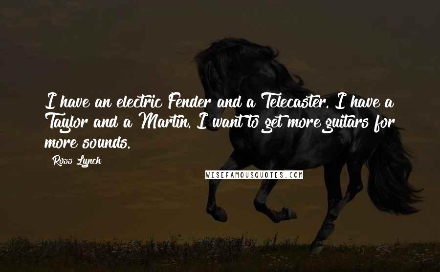 Ross Lynch Quotes: I have an electric Fender and a Telecaster. I have a Taylor and a Martin. I want to get more guitars for more sounds.