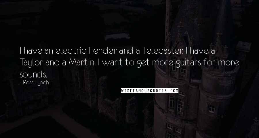 Ross Lynch Quotes: I have an electric Fender and a Telecaster. I have a Taylor and a Martin. I want to get more guitars for more sounds.