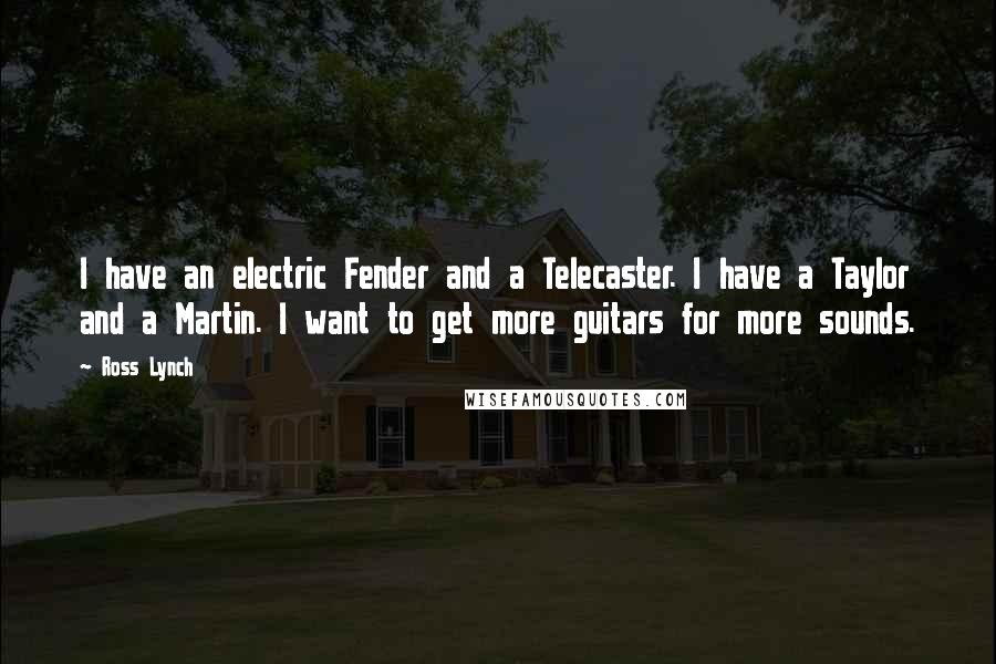 Ross Lynch Quotes: I have an electric Fender and a Telecaster. I have a Taylor and a Martin. I want to get more guitars for more sounds.