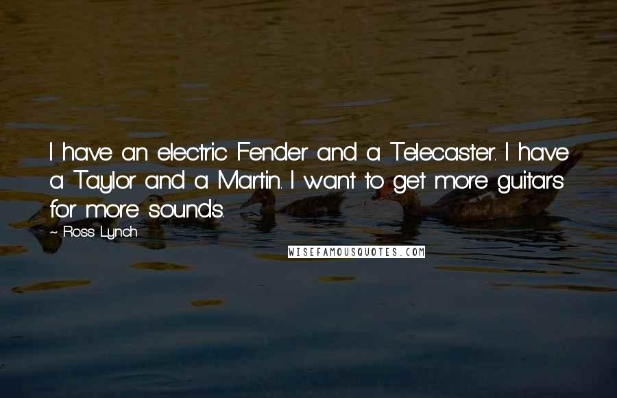 Ross Lynch Quotes: I have an electric Fender and a Telecaster. I have a Taylor and a Martin. I want to get more guitars for more sounds.