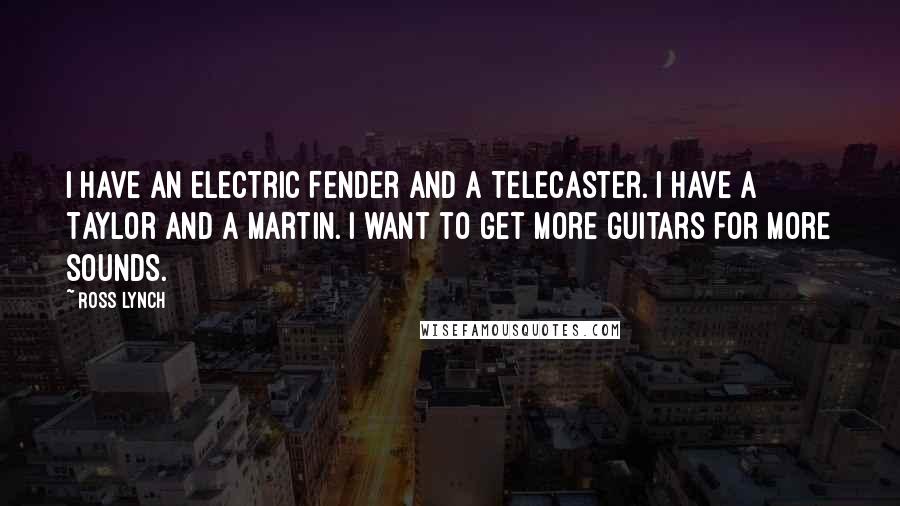 Ross Lynch Quotes: I have an electric Fender and a Telecaster. I have a Taylor and a Martin. I want to get more guitars for more sounds.