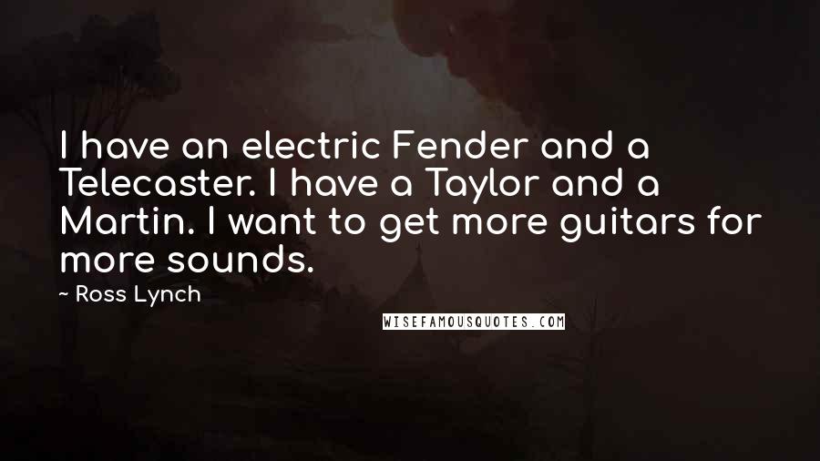 Ross Lynch Quotes: I have an electric Fender and a Telecaster. I have a Taylor and a Martin. I want to get more guitars for more sounds.