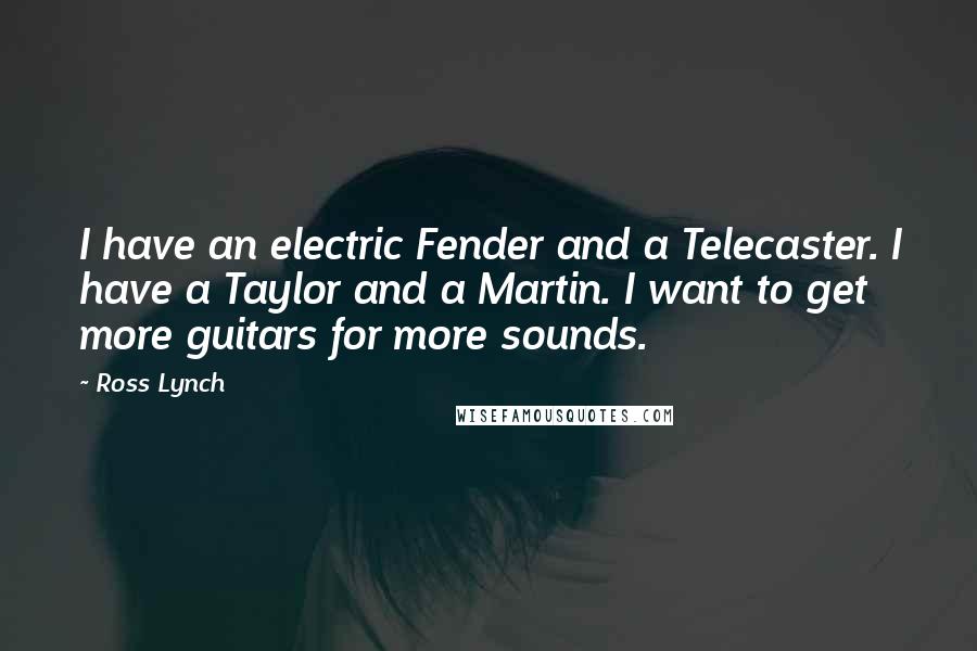 Ross Lynch Quotes: I have an electric Fender and a Telecaster. I have a Taylor and a Martin. I want to get more guitars for more sounds.