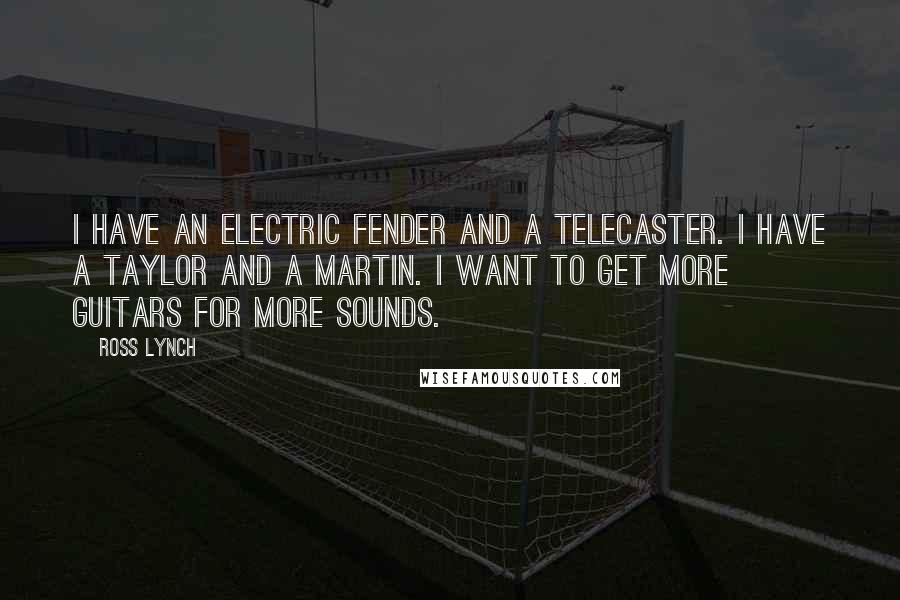 Ross Lynch Quotes: I have an electric Fender and a Telecaster. I have a Taylor and a Martin. I want to get more guitars for more sounds.