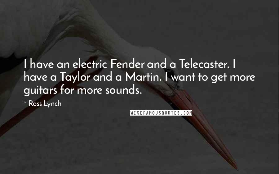 Ross Lynch Quotes: I have an electric Fender and a Telecaster. I have a Taylor and a Martin. I want to get more guitars for more sounds.