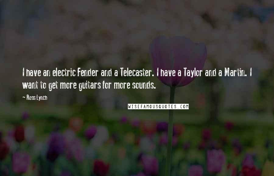 Ross Lynch Quotes: I have an electric Fender and a Telecaster. I have a Taylor and a Martin. I want to get more guitars for more sounds.
