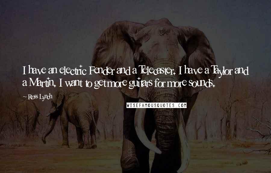 Ross Lynch Quotes: I have an electric Fender and a Telecaster. I have a Taylor and a Martin. I want to get more guitars for more sounds.