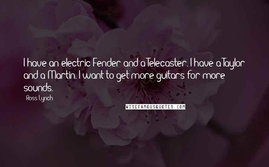 Ross Lynch Quotes: I have an electric Fender and a Telecaster. I have a Taylor and a Martin. I want to get more guitars for more sounds.