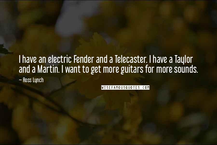 Ross Lynch Quotes: I have an electric Fender and a Telecaster. I have a Taylor and a Martin. I want to get more guitars for more sounds.