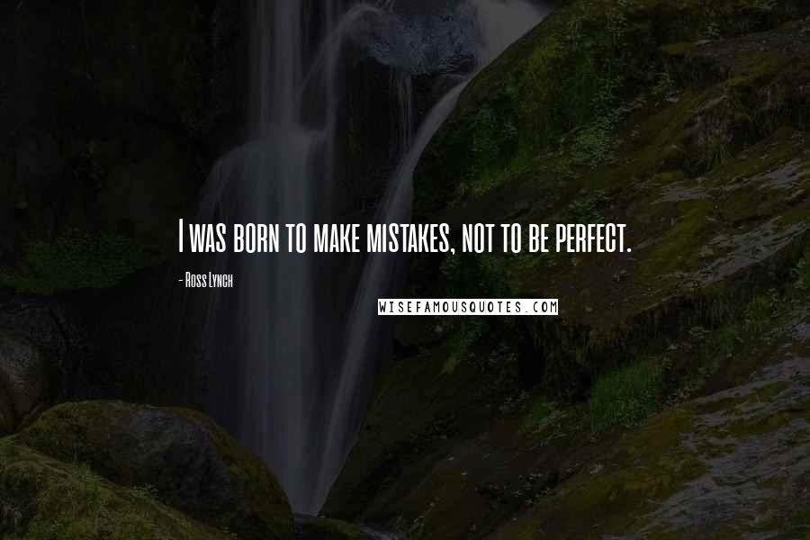 Ross Lynch Quotes: I was born to make mistakes, not to be perfect.