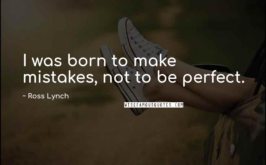 Ross Lynch Quotes: I was born to make mistakes, not to be perfect.