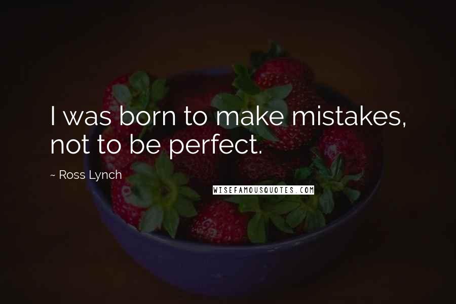 Ross Lynch Quotes: I was born to make mistakes, not to be perfect.