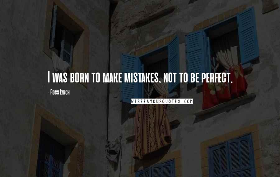 Ross Lynch Quotes: I was born to make mistakes, not to be perfect.