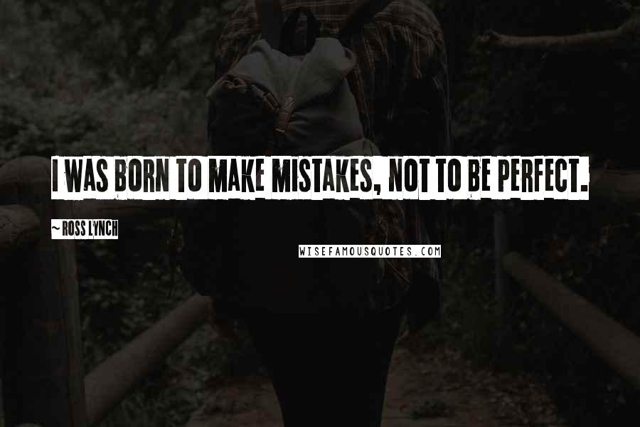 Ross Lynch Quotes: I was born to make mistakes, not to be perfect.