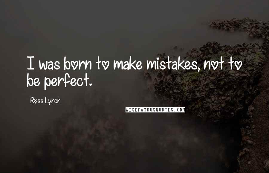 Ross Lynch Quotes: I was born to make mistakes, not to be perfect.