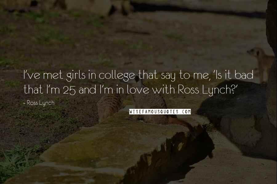 Ross Lynch Quotes: I've met girls in college that say to me, 'Is it bad that I'm 25 and I'm in love with Ross Lynch?'